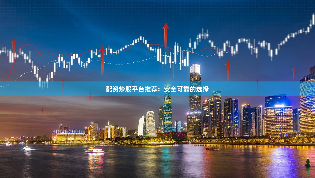 配资炒股平台推荐：安全可靠的选择
