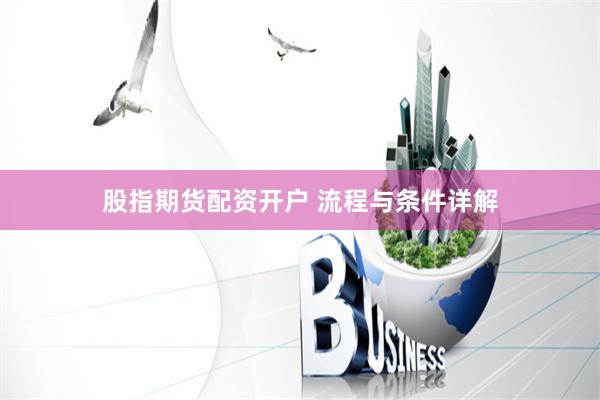 股指期货配资开户 流程与条件详解
